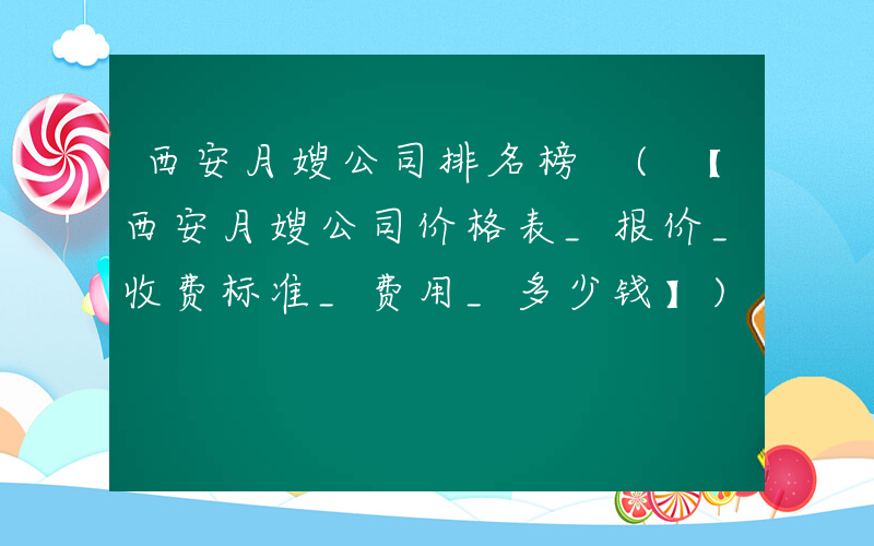 西安月嫂公司排名榜 (【西安月嫂公司价格表_报价_收费标准_费用_多少钱】)